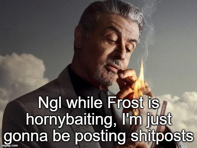 Ngl while Frost is hornybaiting, I'm just gonna be posting shitposts | made w/ Imgflip meme maker
