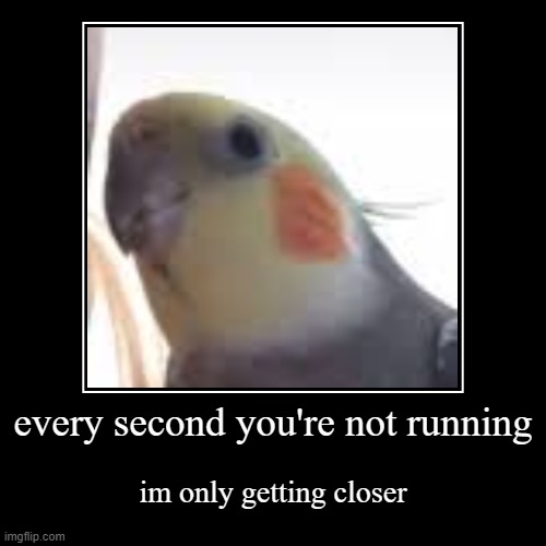 every second you're not running | im only getting closer | image tagged in funny,demotivationals | made w/ Imgflip demotivational maker