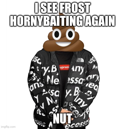 Resist the nutting | I SEE FROST HORNYBAITING AGAIN; NUT | image tagged in goku drip,memes,mems,msmg,frost | made w/ Imgflip meme maker