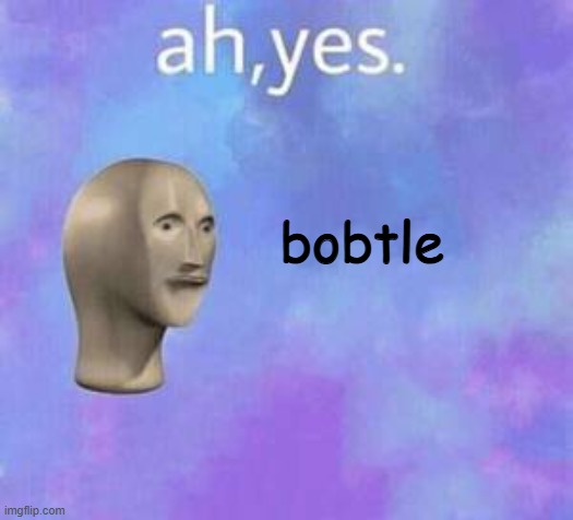 Ah yes | bobtle | image tagged in ah yes | made w/ Imgflip meme maker