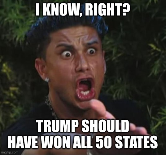 DJ Pauly D Meme | I KNOW, RIGHT? TRUMP SHOULD HAVE WON ALL 50 STATES | image tagged in memes,dj pauly d | made w/ Imgflip meme maker