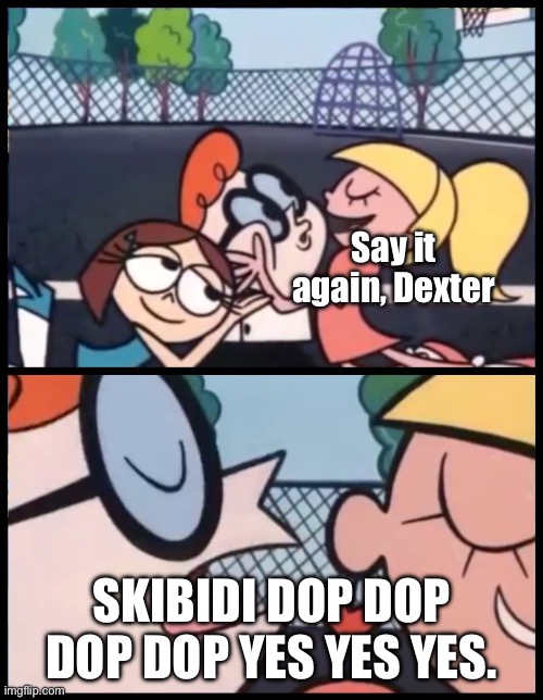 This “Skibidi toilet” meme…. Credits to BiserKing. | Say it again, Dexter; SKIBIDI DOP DOP DOP DOP YES YES YES. | image tagged in memes,say it again dexter | made w/ Imgflip meme maker