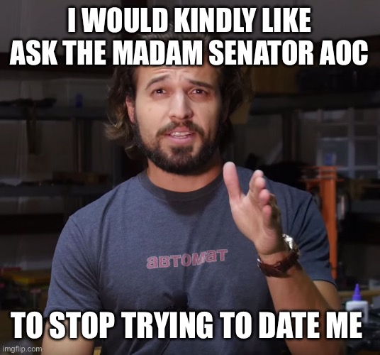 AK DADDY | I WOULD KINDLY LIKE ASK THE MADAM SENATOR AOC TO STOP TRYING TO DATE ME | image tagged in ak daddy | made w/ Imgflip meme maker