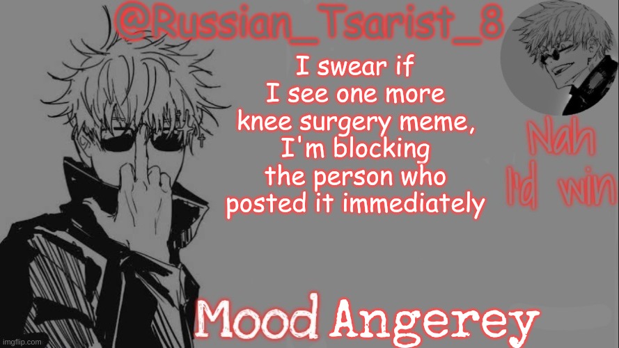 Russian_Tsarist_8 announcement temp (Thanks, Gojo-Satoru) | I swear if I see one more knee surgery meme, I'm blocking the person who posted it immediately; Angerey | image tagged in russian_tsarist_8 announcement temp thanks gojo-satoru | made w/ Imgflip meme maker