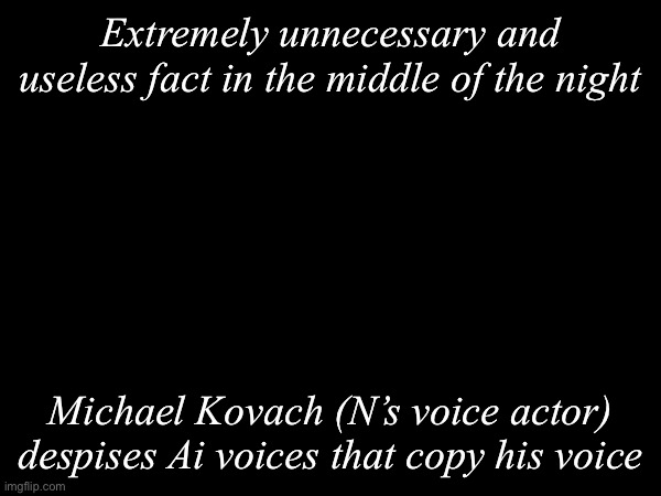 Extremely unnecessary and useless fact | Extremely unnecessary and useless fact in the middle of the night; Michael Kovach (N’s voice actor) despises Ai voices that copy his voice | image tagged in murder drones,michael kovach | made w/ Imgflip meme maker