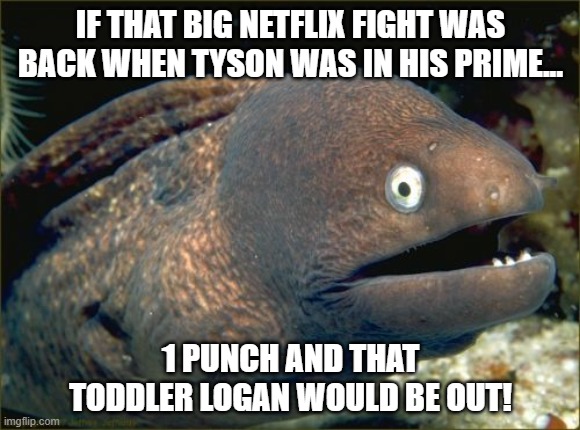 Maybe a few years past his prime actually | IF THAT BIG NETFLIX FIGHT WAS BACK WHEN TYSON WAS IN HIS PRIME... 1 PUNCH AND THAT TODDLER LOGAN WOULD BE OUT! | image tagged in memes,bad joke eel,tyson,logan paul,short fight,netflix | made w/ Imgflip meme maker