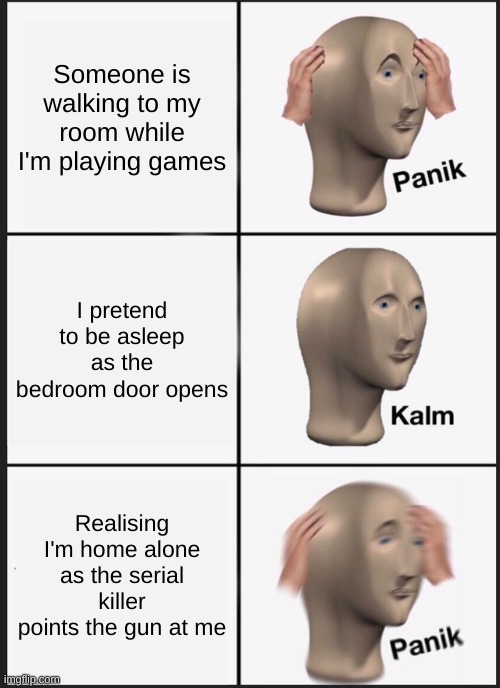 Based on a true story | Someone is walking to my room while I'm playing games; I pretend to be asleep as the bedroom door opens; Realising I'm home alone as the serial killer points the gun at me | image tagged in memes,panik kalm panik | made w/ Imgflip meme maker