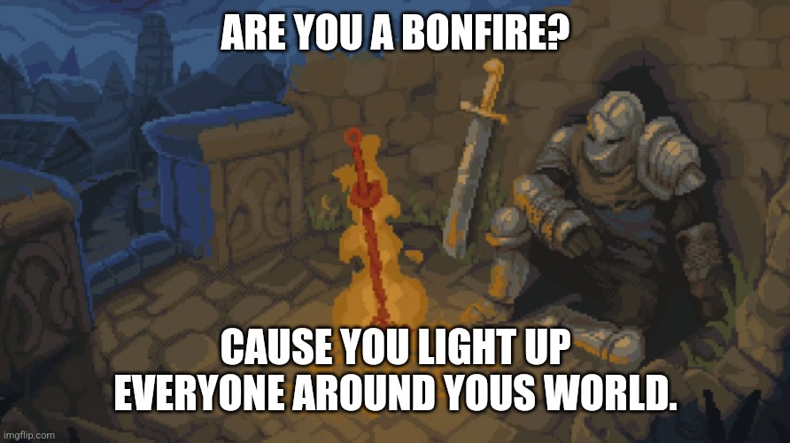 Rest Here, Weary Traveler | ARE YOU A BONFIRE? CAUSE YOU LIGHT UP EVERYONE AROUND YOUS WORLD. | image tagged in rest here weary traveler | made w/ Imgflip meme maker