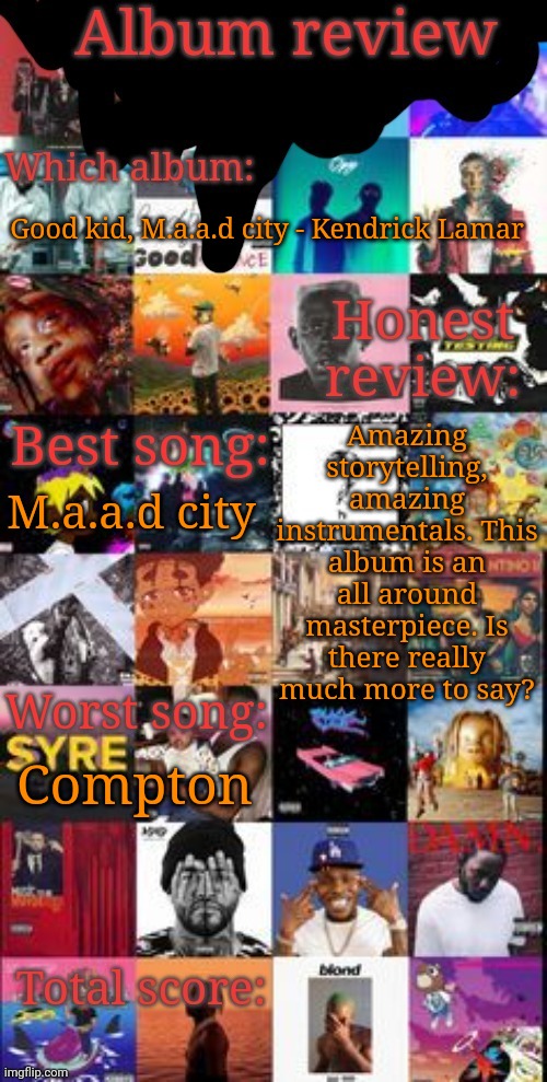 Album review | Good kid, M.a.a.d city - Kendrick Lamar; Amazing storytelling, amazing instrumentals. This album is an all around masterpiece. Is there really much more to say? M.a.a.d city; Compton | image tagged in album review | made w/ Imgflip meme maker