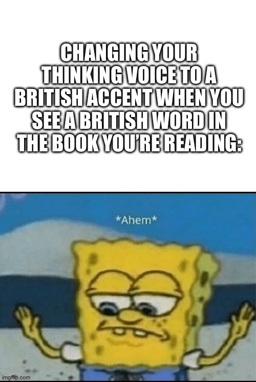 CHANGING YOUR THINKING VOICE TO A BRITISH ACCENT WHEN YOU SEE A BRITISH WORD IN THE BOOK YOU’RE READING: | image tagged in blank white template,ahem | made w/ Imgflip meme maker