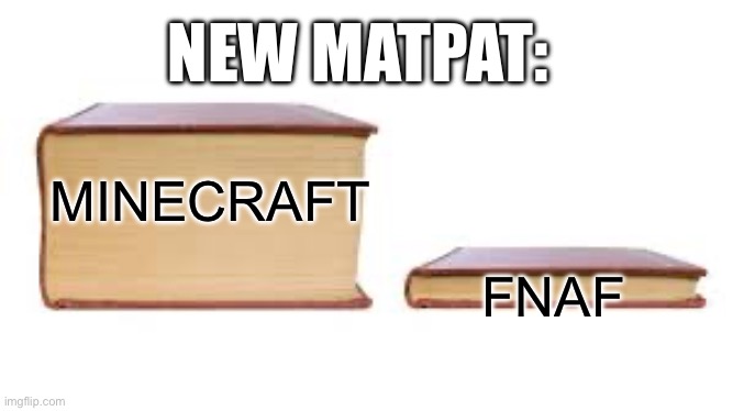 Big book small book | NEW MATPAT:; FNAF; MINECRAFT | image tagged in big book small book | made w/ Imgflip meme maker