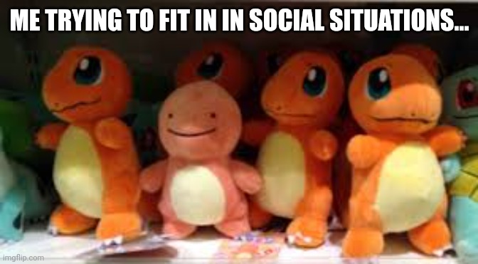 Me, in social situations! | ME TRYING TO FIT IN IN SOCIAL SITUATIONS... | image tagged in awkward charmander,social anxiety,charmander,pokemon,weird | made w/ Imgflip meme maker