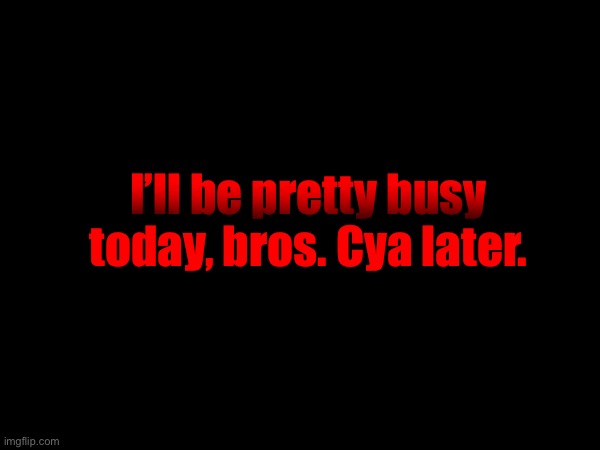 I’ll be pretty busy today, bros. Cya later. | made w/ Imgflip meme maker