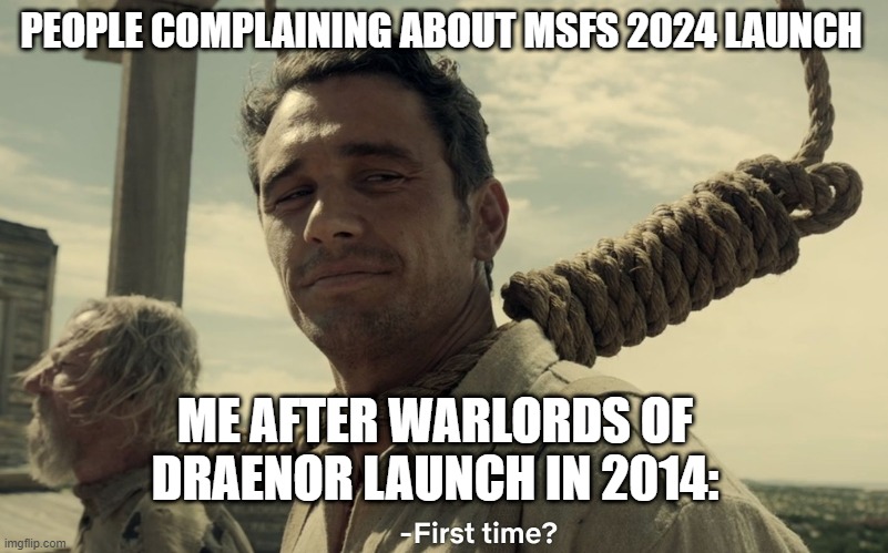 MSFS 2024 launch and WoD | PEOPLE COMPLAINING ABOUT MSFS 2024 LAUNCH; ME AFTER WARLORDS OF DRAENOR LAUNCH IN 2014: | image tagged in first time | made w/ Imgflip meme maker