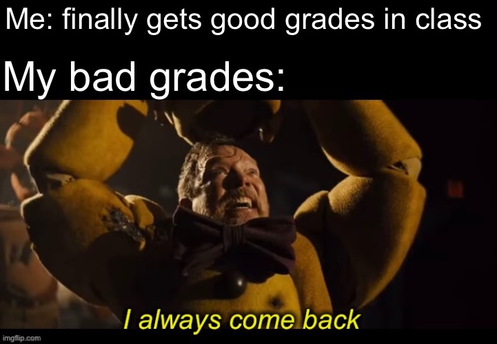 Oh no my bad grades are back | Me: finally gets good grades in class; My bad grades: | image tagged in i always come back,five nights at freddy's,school,bad grades,grades | made w/ Imgflip meme maker