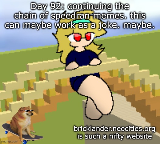 Day 92: chain of speedran memes | Day 92: continuing the chain of speedran memes. this can maybe work as a joke. maybe. bricklander.neocities.org is such a nifty website | image tagged in nice,stuff | made w/ Imgflip meme maker