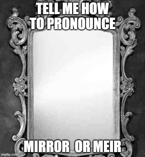 Mirror | TELL ME HOW TO PRONOUNCE; MIRROR  OR MEIR | image tagged in mirror | made w/ Imgflip meme maker