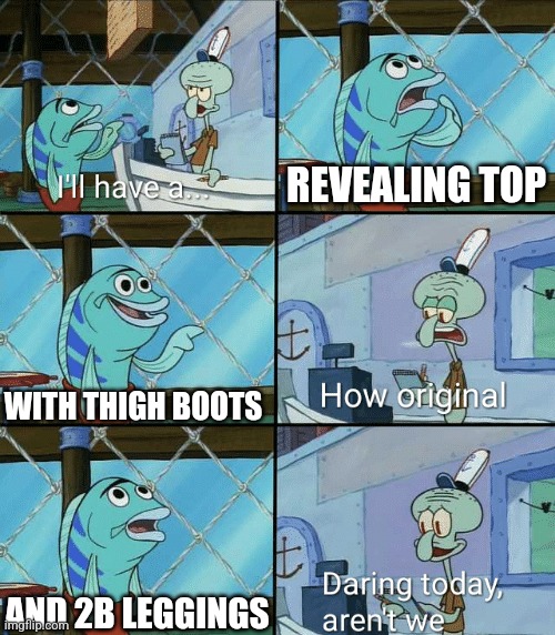 Daring today, aren't we squidward | REVEALING TOP; WITH THIGH BOOTS; AND 2B LEGGINGS | image tagged in daring today aren't we squidward | made w/ Imgflip meme maker