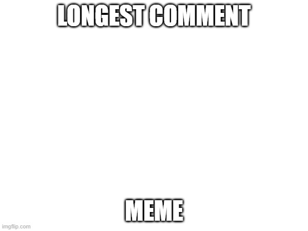 This meme has the most comments | LONGEST COMMENT; MEME | image tagged in memes,longest comment | made w/ Imgflip meme maker