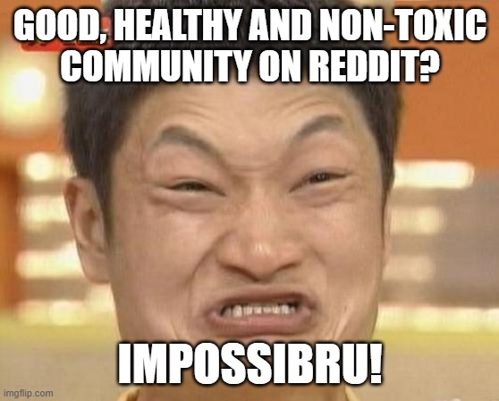 Pieces of Shits Like pRedditors Will Poison You With Their Pure Toxicity and Make You Never Comment on the Internet Ever Again | GOOD, HEALTHY AND NON-TOXIC
COMMUNITY ON REDDIT? IMPOSSIBRU! | image tagged in impossibru guy original,impossibru,reddit,scumbag redditor,toxic,assholes | made w/ Imgflip meme maker