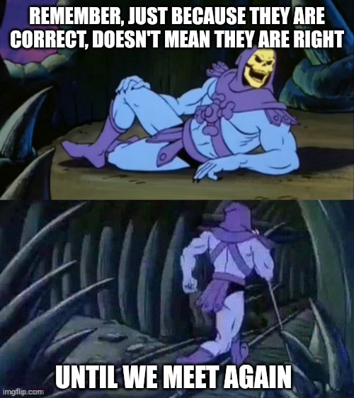 Skeletor disturbing facts | REMEMBER, JUST BECAUSE THEY ARE CORRECT, DOESN'T MEAN THEY ARE RIGHT; UNTIL WE MEET AGAIN | image tagged in skeletor disturbing facts | made w/ Imgflip meme maker