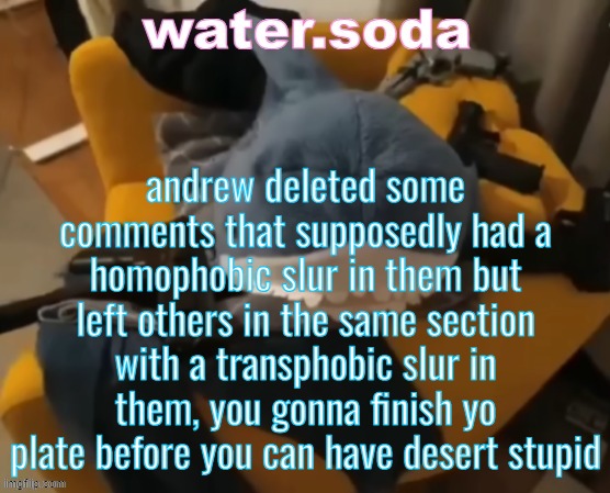 either that or he's just transphobic himself which i wouldn't be surprised by. very unprofessional. | andrew deleted some comments that supposedly had a homophobic slur in them but left others in the same section with a transphobic slur in them, you gonna finish yo plate before you can have desert stupid | image tagged in shart | made w/ Imgflip meme maker