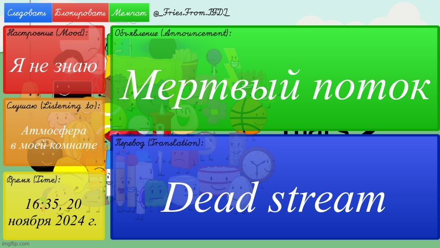 Fries' Russian BFDI temp | Я не знаю; Мертвый поток; Атмосфера в моей комнате; Dead stream; 16:35, 20 ноября 2024 г. | image tagged in fries' russian bfdi temp | made w/ Imgflip meme maker