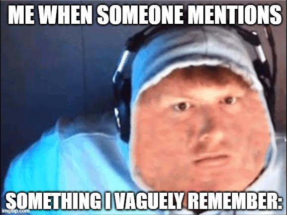 Caseoh | ME WHEN SOMEONE MENTIONS; SOMETHING I VAGUELY REMEMBER: | image tagged in caseoh | made w/ Imgflip meme maker