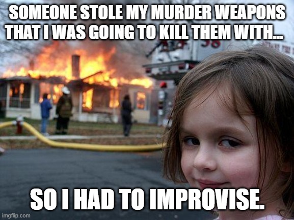 What else was I supposed to do? | SOMEONE STOLE MY MURDER WEAPONS THAT I WAS GOING TO KILL THEM WITH... SO I HAD TO IMPROVISE. | image tagged in memes,disaster girl,dark humor | made w/ Imgflip meme maker