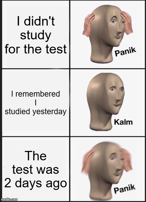 Nooooo | I didn't study for the test; I remembered I studied yesterday; The test was 2 days ago | image tagged in memes,panik kalm panik | made w/ Imgflip meme maker