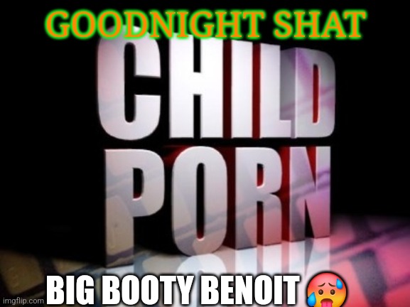 Brain damage ass post | GOODNIGHT SHAT; BIG BOOTY BENOIT 🥵 | image tagged in cp | made w/ Imgflip meme maker