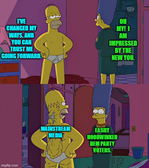 Pssssst . . . Dems . . . if you never LEARN then you will always be fooled again. | I'VE CHANGED MY WAYS, AND YOU CAN TRUST ME GOING FORWARD. OH MY!  I AM IMPRESSED BY THE NEW YOU. MAINSTREAM MEDIA; EASILY HOODWINKED DEM PARTY VOTERS. | image tagged in homer simpson's back fat | made w/ Imgflip meme maker