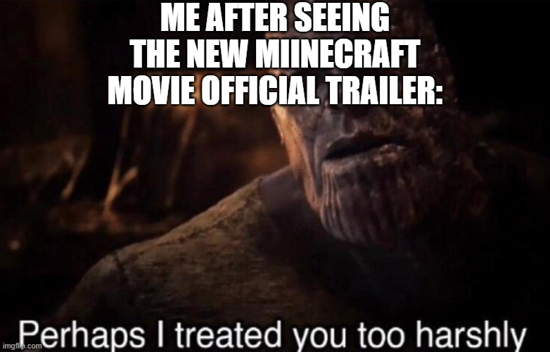 "As a child, I yearn for the mines" | ME AFTER SEEING THE NEW MIINECRAFT MOVIE OFFICIAL TRAILER: | image tagged in perhaps i treated you too harshly,memes,minecraft,minecraft memes,minecraft movie | made w/ Imgflip meme maker