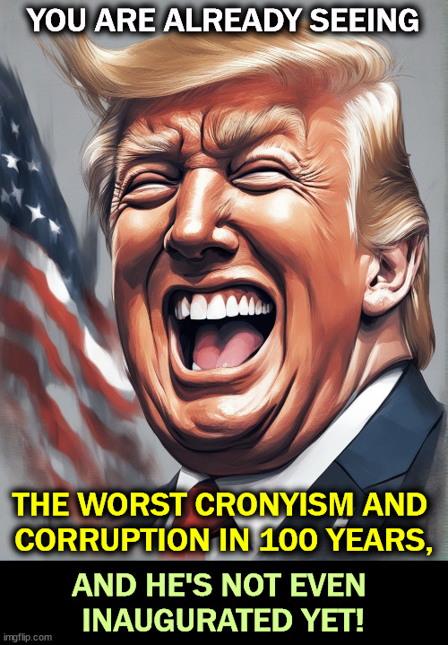 YOU ARE ALREADY SEEING; THE WORST CRONYISM AND 
CORRUPTION IN 100 YEARS, AND HE'S NOT EVEN 
INAUGURATED YET! | image tagged in trump,corruption,cronyism,rotten,greed | made w/ Imgflip meme maker