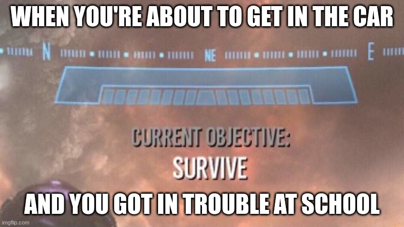 youre gonna die | WHEN YOU'RE ABOUT TO GET IN THE CAR; AND YOU GOT IN TROUBLE AT SCHOOL | image tagged in current objective survive | made w/ Imgflip meme maker