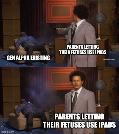 The cause of Gen Alpha | PARENTS LETTING THEIR FETUSES USE IPADS; GEN ALPHA EXISTING; PARENTS LETTING THEIR FETUSES USE IPADS | image tagged in memes,who killed hannibal | made w/ Imgflip meme maker