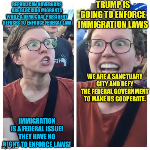 Social Justice Warrior Hypocrisy | TRUMP IS GOING TO ENFORCE IMMIGRATION LAWS; REPUBLICAN GOVERNORS ARE BLOCKING MIGRANTS WHILE A DEMOCRAT PRESIDENT REFUSES TO ENFORCE FEDERAL LAW; WE ARE A SANCTUARY CITY AND DEFY THE FEDERAL GOVERNMENT TO MAKE US COOPERATE. IMMIGRATION IS A FEDERAL ISSUE! THEY HAVE NO RIGHT TO ENFORCE LAWS! | image tagged in social justice warrior hypocrisy | made w/ Imgflip meme maker