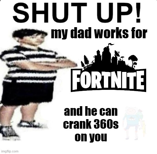 SHUT UP! my dad works for fortnite and he can crank 360s on you | my dad works for; and he can
crank 360s
on you | image tagged in shut up my dad works for | made w/ Imgflip meme maker