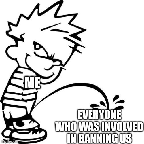 ME EVERYONE WHO WAS INVOLVED IN BANNING US | image tagged in calvin peeing | made w/ Imgflip meme maker