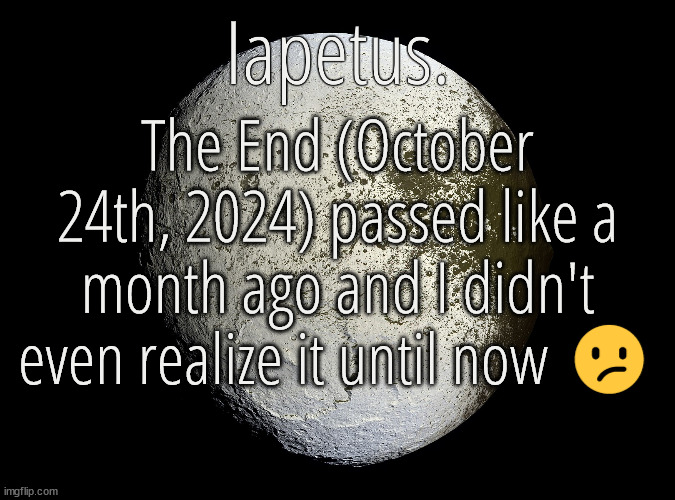 Silver Announcement Template 13.0 Template | The End (October 24th, 2024) passed like a month ago and I didn't even realize it until now 😕 | image tagged in silver announcement template 13 0 template | made w/ Imgflip meme maker