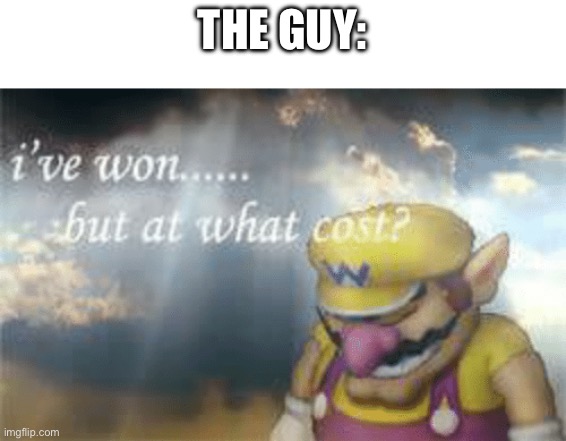 I've won but at what cost? | THE GUY: | image tagged in i've won but at what cost | made w/ Imgflip meme maker