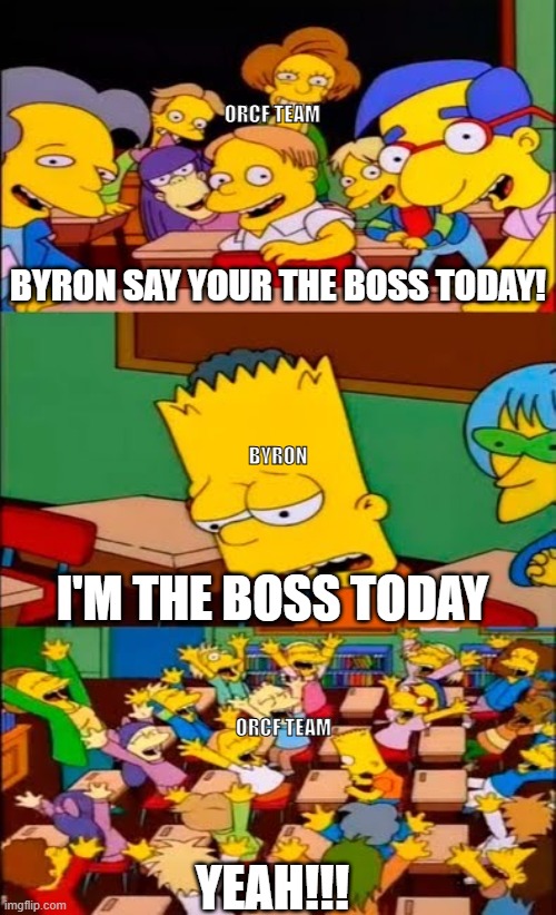 Your the boss today | ORCF TEAM; BYRON SAY YOUR THE BOSS TODAY! BYRON; I'M THE BOSS TODAY; ORCF TEAM; YEAH!!! | image tagged in say the line bart simpsons | made w/ Imgflip meme maker