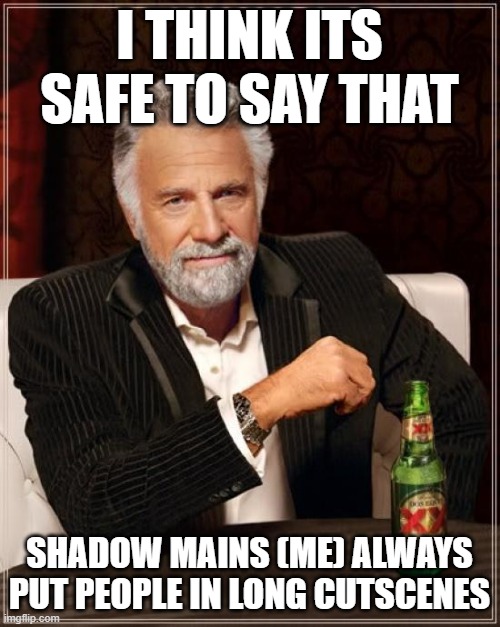 The Most Interesting Man In The World Meme | I THINK ITS SAFE TO SAY THAT SHADOW MAINS (ME) ALWAYS PUT PEOPLE IN LONG CUTSCENES | image tagged in memes,the most interesting man in the world | made w/ Imgflip meme maker