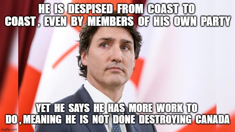 HE  IS  DESPISED  FROM  COAST  TO  COAST ,  EVEN  BY  MEMBERS  OF  HIS  OWN  PARTY; YET  HE  SAYS  HE  HAS  MORE  WORK  TO  DO , MEANING  HE  IS  NOT  DONE  DESTROYING  CANADA | image tagged in justin trudeau,trudy,destroy canada,despised | made w/ Imgflip meme maker