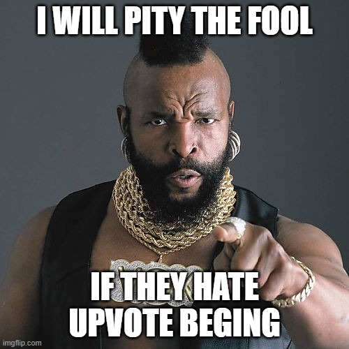 Upvote beggars rule! | I WILL PITY THE FOOL; IF THEY HATE UPVOTE BEGING | image tagged in memes,mr t pity the fool | made w/ Imgflip meme maker