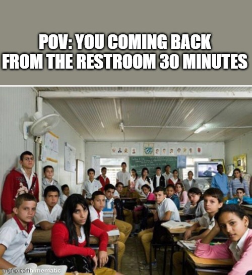 #Relateable | POV: YOU COMING BACK FROM THE RESTROOM 30 MINUTES | image tagged in class staring | made w/ Imgflip meme maker