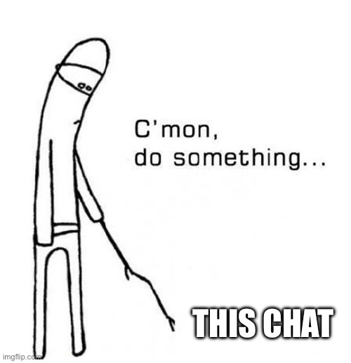 cmon do something | THIS CHAT | image tagged in cmon do something | made w/ Imgflip meme maker