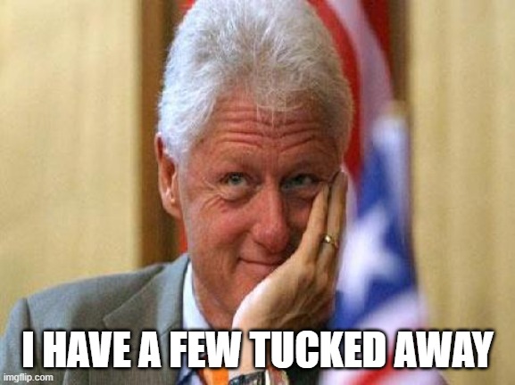 smiling bill clinton | I HAVE A FEW TUCKED AWAY | image tagged in smiling bill clinton | made w/ Imgflip meme maker