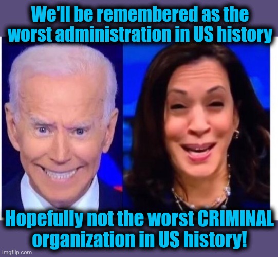 Biden Harris | We'll be remembered as the worst administration in US history Hopefully not the worst CRIMINAL
organization in US history! | image tagged in biden harris | made w/ Imgflip meme maker