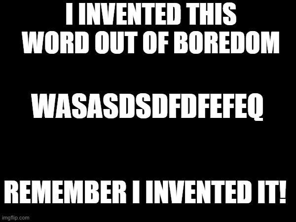 I INVENTED THIS WORD OUT OF BOREDOM; WASASDSDFDFEFEQ; REMEMBER I INVENTED IT! | made w/ Imgflip meme maker